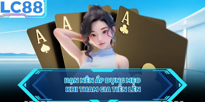 Bạn nên áp dụng mẹo khi tham gia Tiến Lên