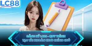 Đăng Kỳ LC88 - Quy Trình Tạo Tài Khoản Chơi Chính Chủ