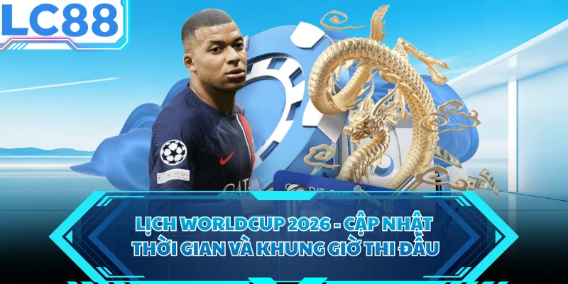 Lịch Worldcup 2026 - Cập Nhật Thời Gian Và Khung Giờ Thi Đấu